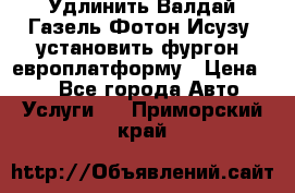 Удлинить Валдай Газель Фотон Исузу  установить фургон, европлатформу › Цена ­ 1 - Все города Авто » Услуги   . Приморский край